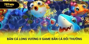 Bắn Cá Long Vương II – Game Bắn Cá Đổi Thưởng Cực Đỉnh