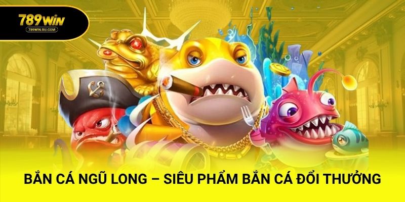 Bắn Cá Ngũ Long – Siêu Phẩm Bắn Cá Đổi Thưởng Cực Hot