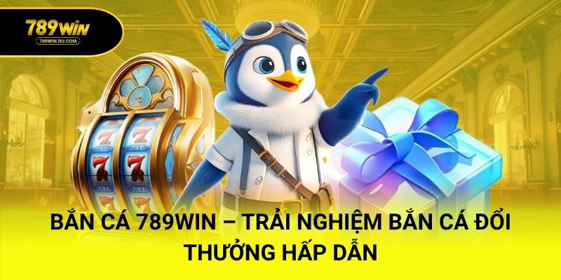 Bắn cá 789WIN – Trải nghiệm bắn cá đổi thưởng hấp dẫn