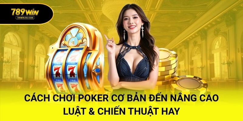 Cách Chơi Poker Cơ Bản Đến Nâng Cao – Luật & Chiến Thuật Hay