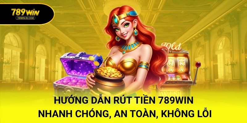 Hướng Dẫn Rút Tiền 789WIN Nhanh Chóng, An Toàn, Không Lỗi