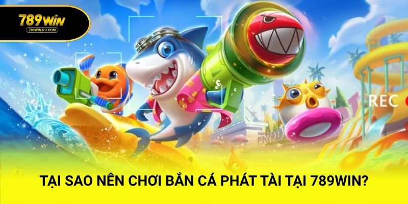 Tại sao nên chơi bắn cá phát tài tại 789WIN?