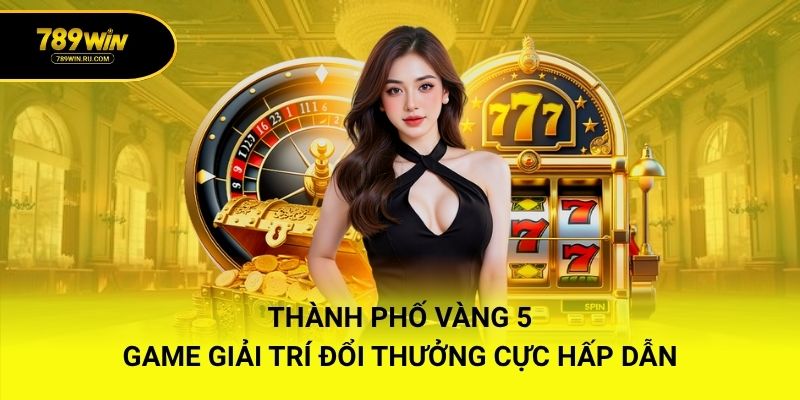 Thành Phố Vàng 5 – Game Giải Trí Đổi Thưởng Cực Hấp Dẫn