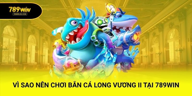Vì sao nên chơi bắn cá Long Vương II tại 789WIN