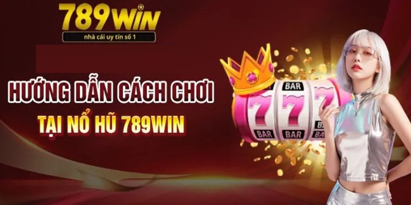 Kinh nghiệm chơi nổ hũ 789Win hiệu quả nhất
